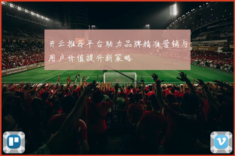 开云推荐平台助力品牌精准营销与用户价值提升新策略