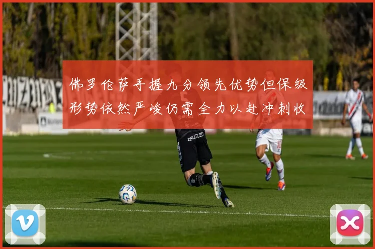 佛罗伦萨手握九分领先优势但保级形势依然严峻仍需全力以赴冲刺收官阶段