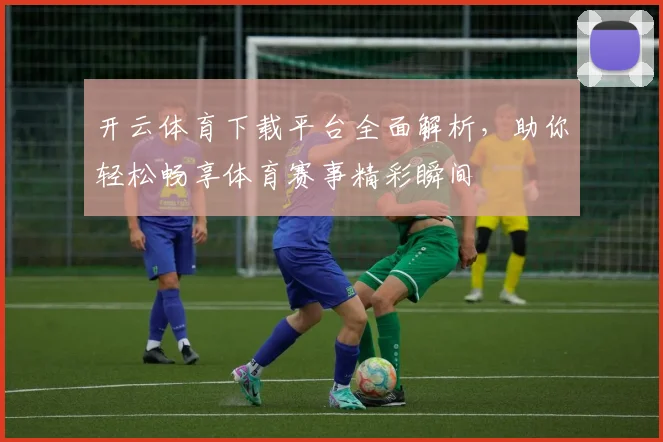 开云体育下载平台全面解析，助你轻松畅享体育赛事精彩瞬间