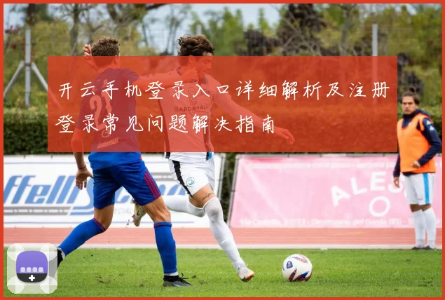 开云手机登录入口详细解析及注册登录常见问题解决指南