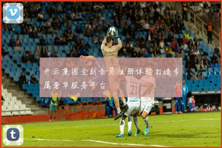 开云集团全新会员注册体验打造专属奢华服务平台