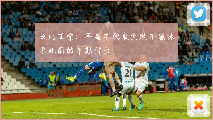 坎比亚索：平局不代表失败不能抹杀此前的辛勤付出