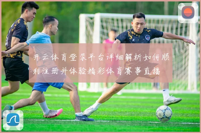 开云体育登录平台详细解析如何顺利注册并体验精彩体育赛事直播