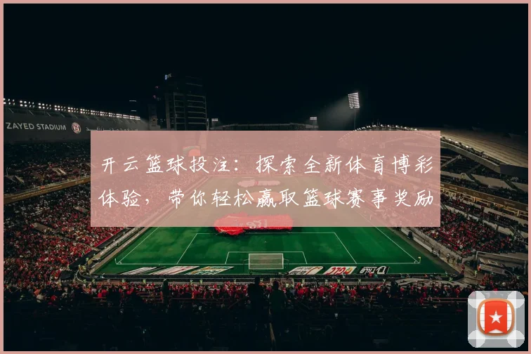 开云篮球投注：探索全新体育博彩体验，带你轻松赢取篮球赛事奖励