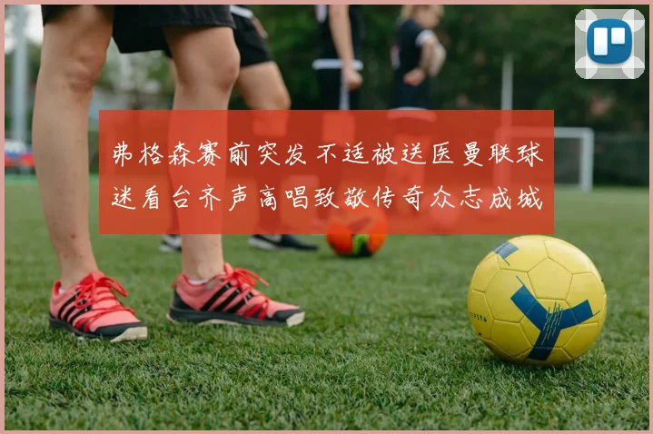 弗格森赛前突发不适被送医曼联球迷看台齐声高唱致敬传奇众志成城